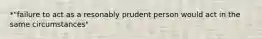 *"failure to act as a resonably prudent person would act in the same circumstances"