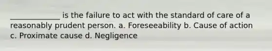 _____________ is the failure to act with the standard of care of a reasonably prudent person. a. Foreseeability b. Cause of action c. Proximate cause d. Negligence