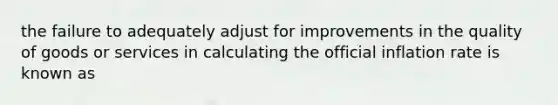 the failure to adequately adjust for improvements in the quality of goods or services in calculating the official inflation rate is known as