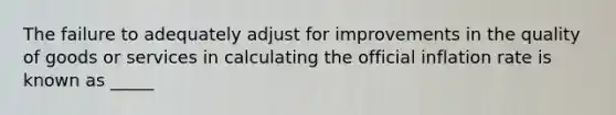 The failure to adequately adjust for improvements in the quality of goods or services in calculating the official inflation rate is known as _____