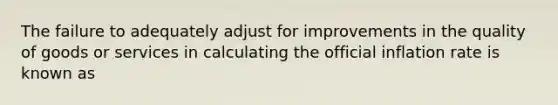 The failure to adequately adjust for improvements in the quality of goods or services in calculating the official inflation rate is known as