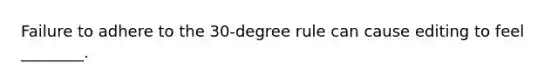 Failure to adhere to the 30-degree rule can cause editing to feel ________.