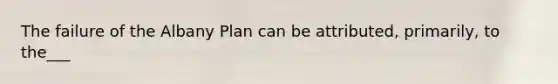 The failure of the Albany Plan can be attributed, primarily, to the___