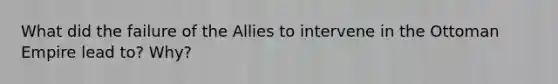 What did the failure of the Allies to intervene in the Ottoman Empire lead to? Why?