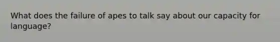 What does the failure of apes to talk say about our capacity for language?