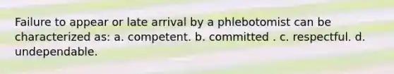 Failure to appear or late arrival by a phlebotomist can be characterized as: a. competent. b. committed . c. respectful. d. undependable.