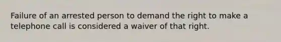 Failure of an arrested person to demand the right to make a telephone call is considered a waiver of that right.