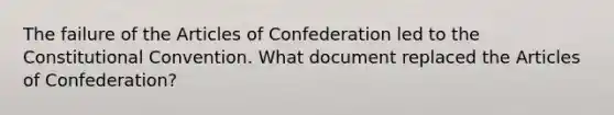 The failure of the Articles of Confederation led to the Constitutional Convention. What document replaced the Articles of Confederation?