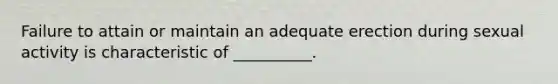 Failure to attain or maintain an adequate erection during sexual activity is characteristic of __________.