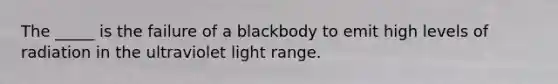 The _____ is the failure of a blackbody to emit high levels of radiation in the ultraviolet light range.