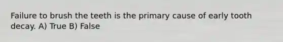 Failure to brush the teeth is the primary cause of early tooth decay. A) True B) False