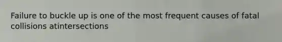 Failure to buckle up is one of the most frequent causes of fatal collisions atintersections