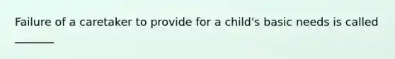 Failure of a caretaker to provide for a child's basic needs is called _______