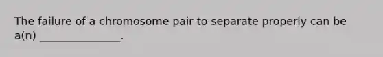 The failure of a chromosome pair to separate properly can be a(n) _______________.