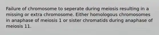 Failure of chromosome to seperate during meiosis resulting in a missing or extra chromosome. Either homologous chromosomes in anaphase of meiosis 1 or sister chromatids during anaphase of meiosis 11.