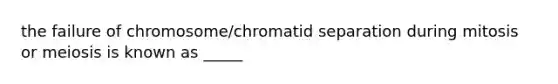 the failure of chromosome/chromatid separation during mitosis or meiosis is known as _____