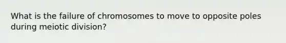 What is the failure of chromosomes to move to opposite poles during meiotic division?