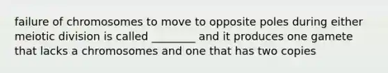 failure of chromosomes to move to opposite poles during either meiotic division is called ________ and it produces one gamete that lacks a chromosomes and one that has two copies