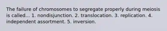 The failure of chromosomes to segregate properly during meiosis is called... 1. nondisjunction. 2. translocation. 3. replication. 4. independent assortment. 5. inversion.