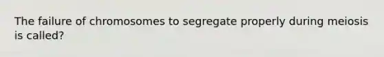 The failure of chromosomes to segregate properly during meiosis is called?