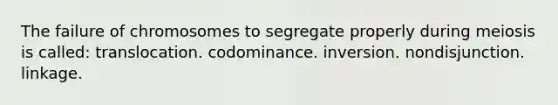 The failure of chromosomes to segregate properly during meiosis is called: translocation. codominance. inversion. nondisjunction. linkage.