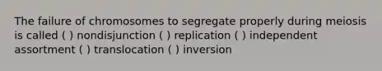 The failure of chromosomes to segregate properly during meiosis is called ( ) nondisjunction ( ) replication ( ) independent assortment ( ) translocation ( ) inversion