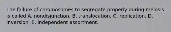 The failure of chromosomes to segregate properly during meiosis is called A. nondisjunction. B. translocation. C. replication. D. inversion. E. independent assortment.