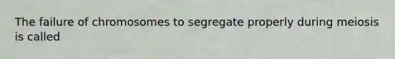 The failure of chromosomes to segregate properly during meiosis is called