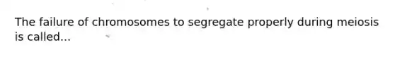 The failure of chromosomes to segregate properly during meiosis is called...