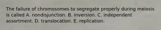 The failure of chromosomes to segregate properly during meiosis is called A. nondisjunction. B. inversion. C. independent assortment. D. translocation. E. replication.