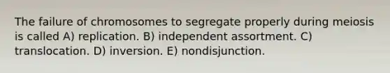 The failure of chromosomes to segregate properly during meiosis is called A) replication. B) independent assortment. C) translocation. D) inversion. E) nondisjunction.