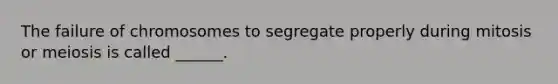 The failure of chromosomes to segregate properly during mitosis or meiosis is called ______.