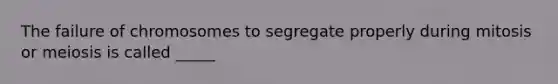 The failure of chromosomes to segregate properly during mitosis or meiosis is called _____