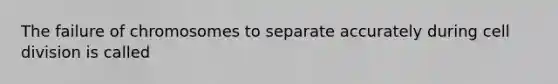 The failure of chromosomes to separate accurately during cell division is called