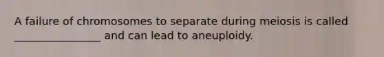 A failure of chromosomes to separate during meiosis is called ________________ and can lead to aneuploidy.