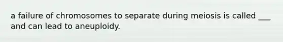 a failure of chromosomes to separate during meiosis is called ___ and can lead to aneuploidy.