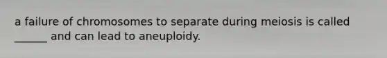 a failure of chromosomes to separate during meiosis is called ______ and can lead to aneuploidy.