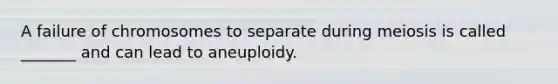 A failure of chromosomes to separate during meiosis is called _______ and can lead to aneuploidy.