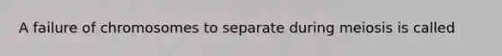 A failure of chromosomes to separate during meiosis is called