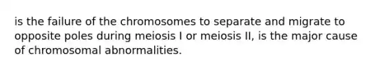 is the failure of the chromosomes to separate and migrate to opposite poles during meiosis I or meiosis II, is the major cause of chromosomal abnormalities.