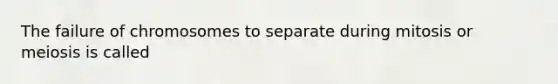 ​The failure of chromosomes to separate during mitosis or meiosis is called