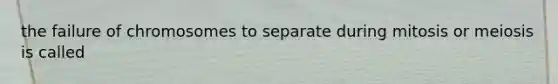 the failure of chromosomes to separate during mitosis or meiosis is called