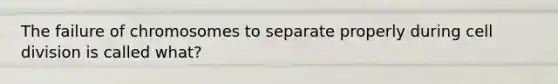 The failure of chromosomes to separate properly during cell division is called what?