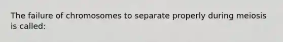 The failure of chromosomes to separate properly during meiosis is called: