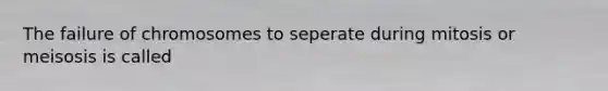 The failure of chromosomes to seperate during mitosis or meisosis is called