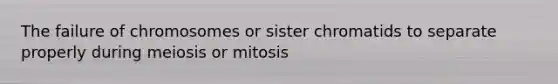 The failure of chromosomes or sister chromatids to separate properly during meiosis or mitosis