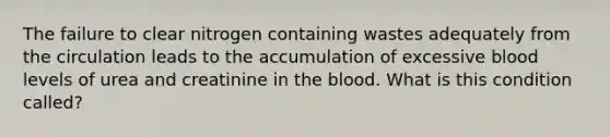 The failure to clear nitrogen containing wastes adequately from the circulation leads to the accumulation of excessive blood levels of urea and creatinine in the blood. What is this condition called?