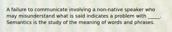 A failure to communicate involving a non-native speaker who may misunderstand what is said indicates a problem with _____. Semantics is the study of the meaning of words and phrases.