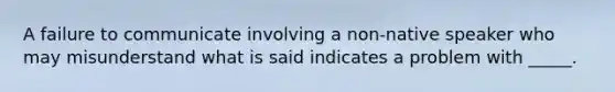 A failure to communicate involving a non-native speaker who may misunderstand what is said indicates a problem with _____.