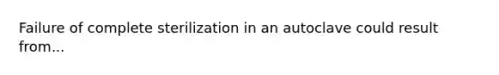 Failure of complete sterilization in an autoclave could result from...